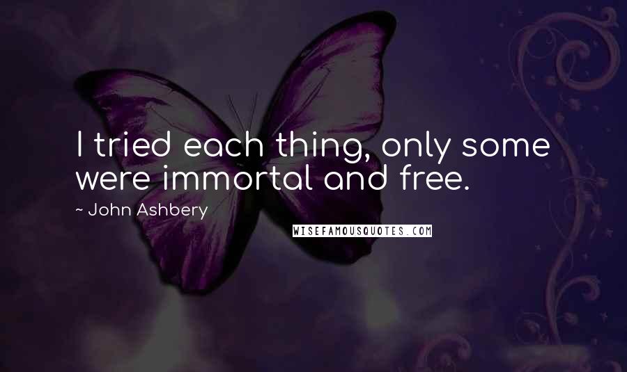 John Ashbery Quotes: I tried each thing, only some were immortal and free.