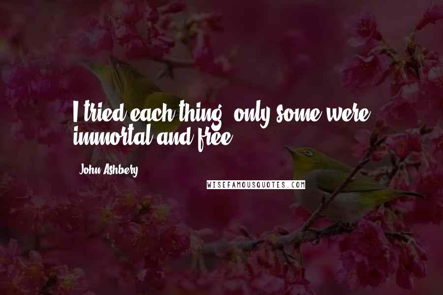 John Ashbery Quotes: I tried each thing, only some were immortal and free.