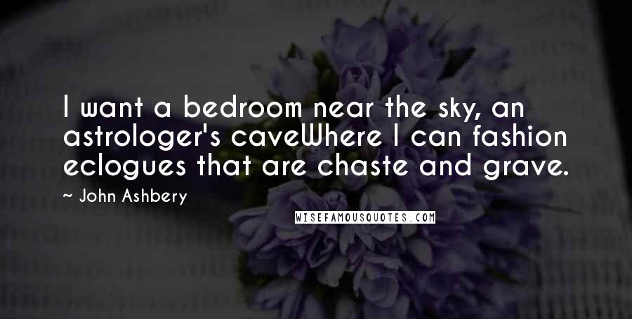 John Ashbery Quotes: I want a bedroom near the sky, an astrologer's caveWhere I can fashion eclogues that are chaste and grave.