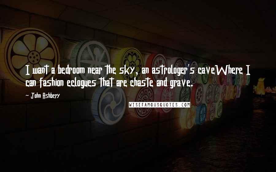 John Ashbery Quotes: I want a bedroom near the sky, an astrologer's caveWhere I can fashion eclogues that are chaste and grave.