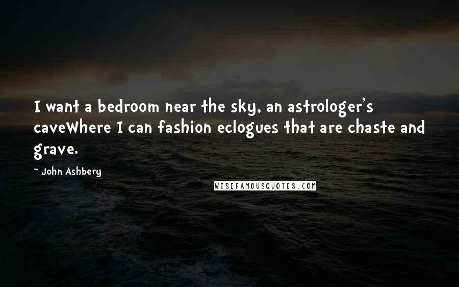 John Ashbery Quotes: I want a bedroom near the sky, an astrologer's caveWhere I can fashion eclogues that are chaste and grave.