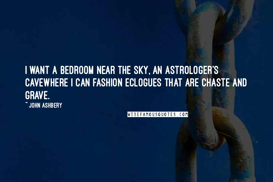 John Ashbery Quotes: I want a bedroom near the sky, an astrologer's caveWhere I can fashion eclogues that are chaste and grave.