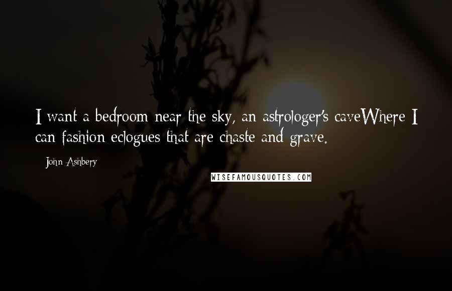 John Ashbery Quotes: I want a bedroom near the sky, an astrologer's caveWhere I can fashion eclogues that are chaste and grave.