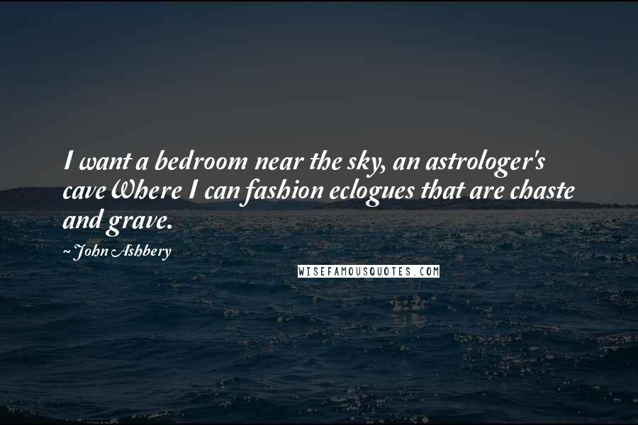 John Ashbery Quotes: I want a bedroom near the sky, an astrologer's caveWhere I can fashion eclogues that are chaste and grave.