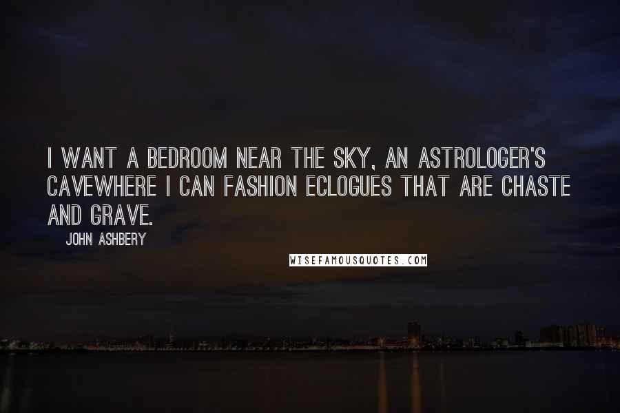 John Ashbery Quotes: I want a bedroom near the sky, an astrologer's caveWhere I can fashion eclogues that are chaste and grave.