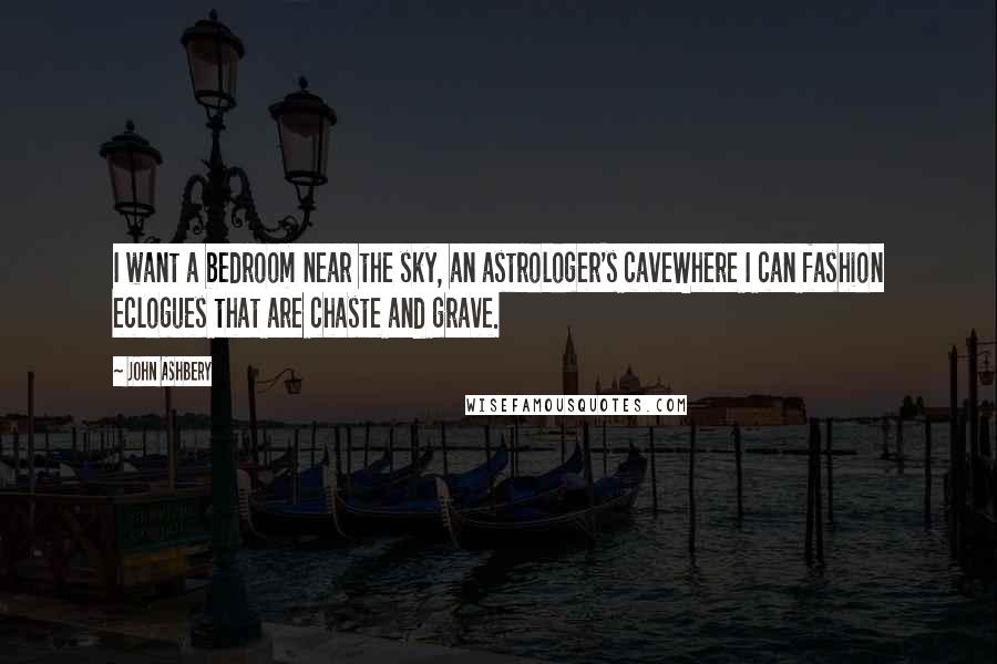 John Ashbery Quotes: I want a bedroom near the sky, an astrologer's caveWhere I can fashion eclogues that are chaste and grave.