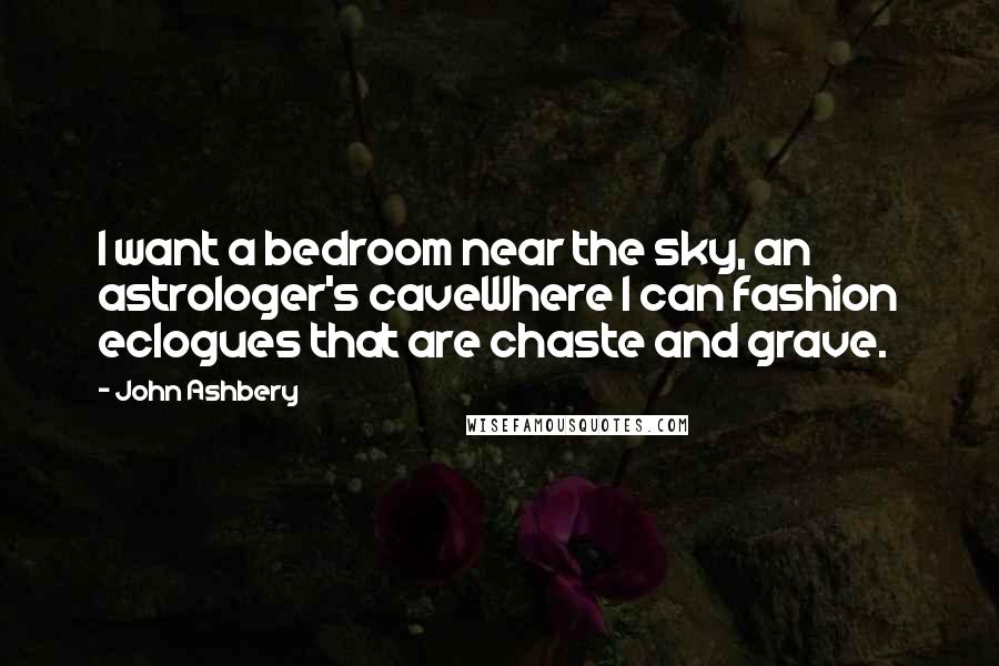 John Ashbery Quotes: I want a bedroom near the sky, an astrologer's caveWhere I can fashion eclogues that are chaste and grave.