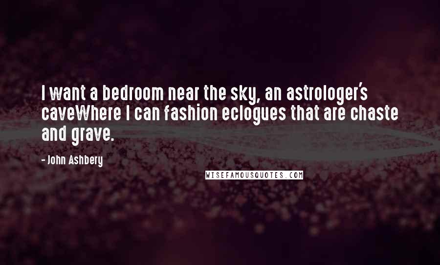 John Ashbery Quotes: I want a bedroom near the sky, an astrologer's caveWhere I can fashion eclogues that are chaste and grave.