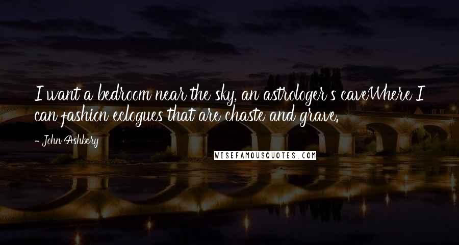 John Ashbery Quotes: I want a bedroom near the sky, an astrologer's caveWhere I can fashion eclogues that are chaste and grave.