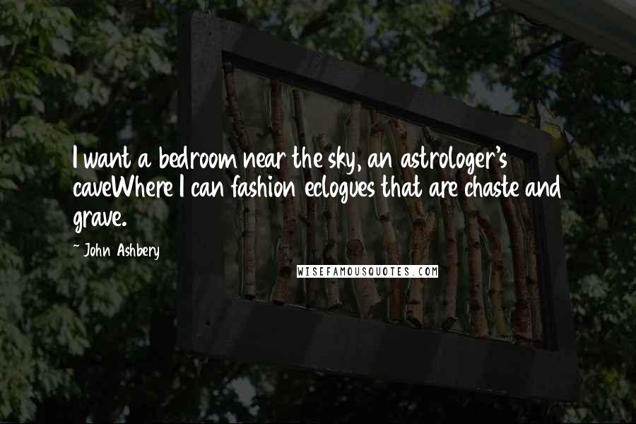 John Ashbery Quotes: I want a bedroom near the sky, an astrologer's caveWhere I can fashion eclogues that are chaste and grave.