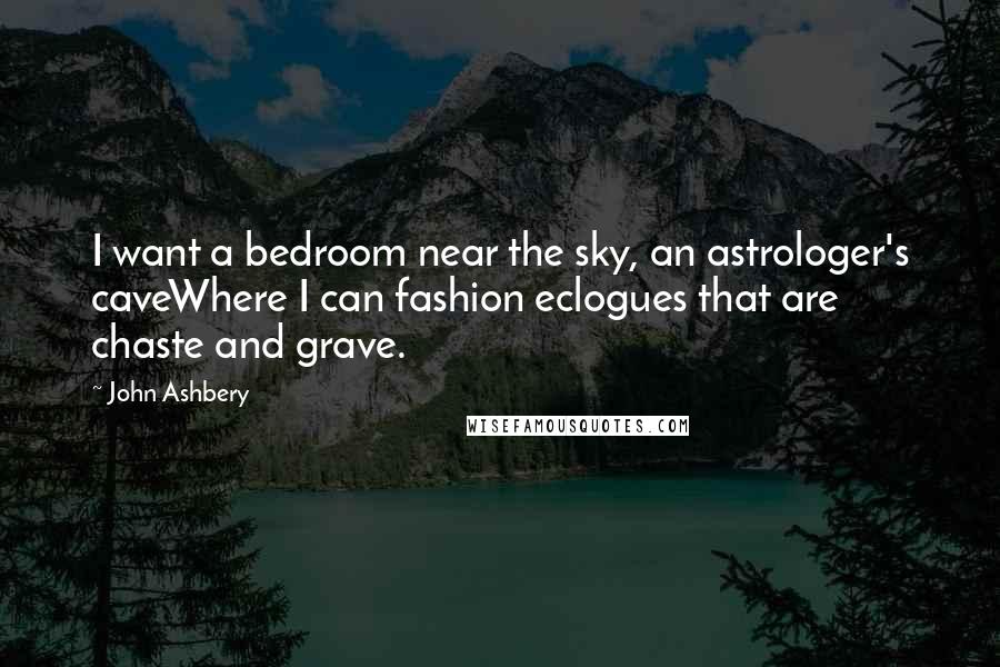 John Ashbery Quotes: I want a bedroom near the sky, an astrologer's caveWhere I can fashion eclogues that are chaste and grave.