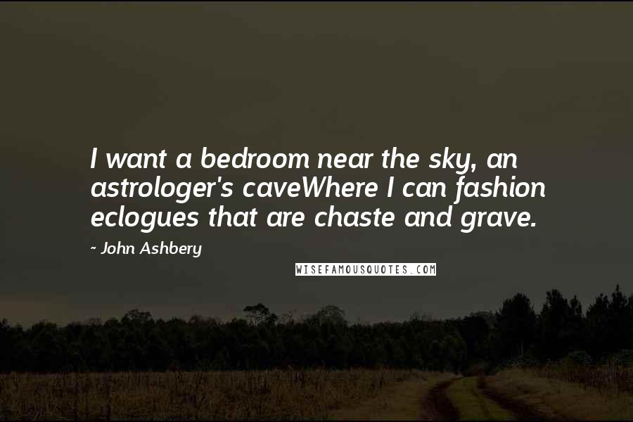 John Ashbery Quotes: I want a bedroom near the sky, an astrologer's caveWhere I can fashion eclogues that are chaste and grave.