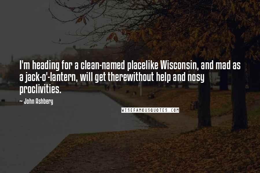 John Ashbery Quotes: I'm heading for a clean-named placelike Wisconsin, and mad as a jack-o'-lantern, will get therewithout help and nosy proclivities.
