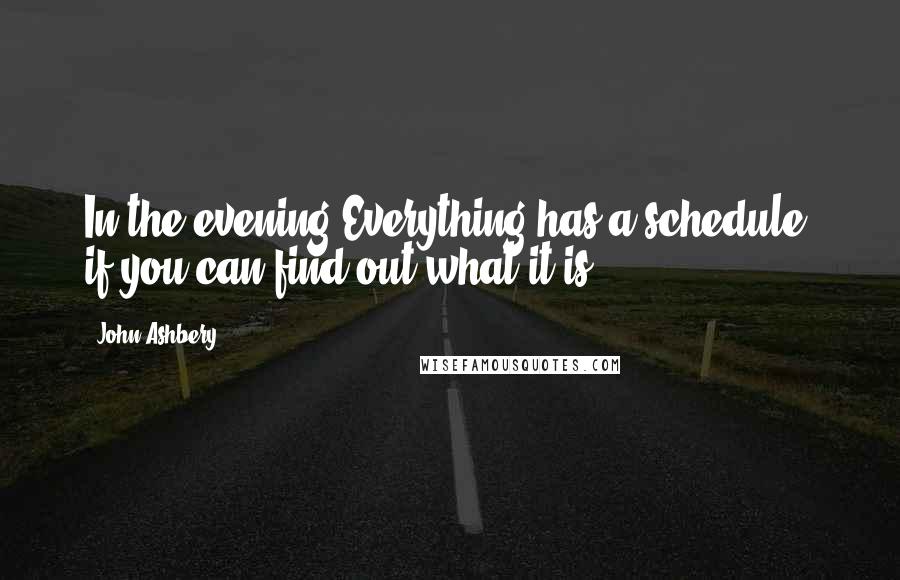 John Ashbery Quotes: In the evening Everything has a schedule, if you can find out what it is.