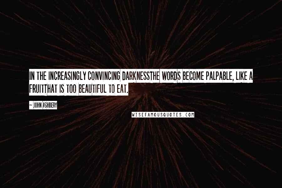 John Ashbery Quotes: In the increasingly convincing darknessThe words become palpable, like a fruitThat is too beautiful to eat.