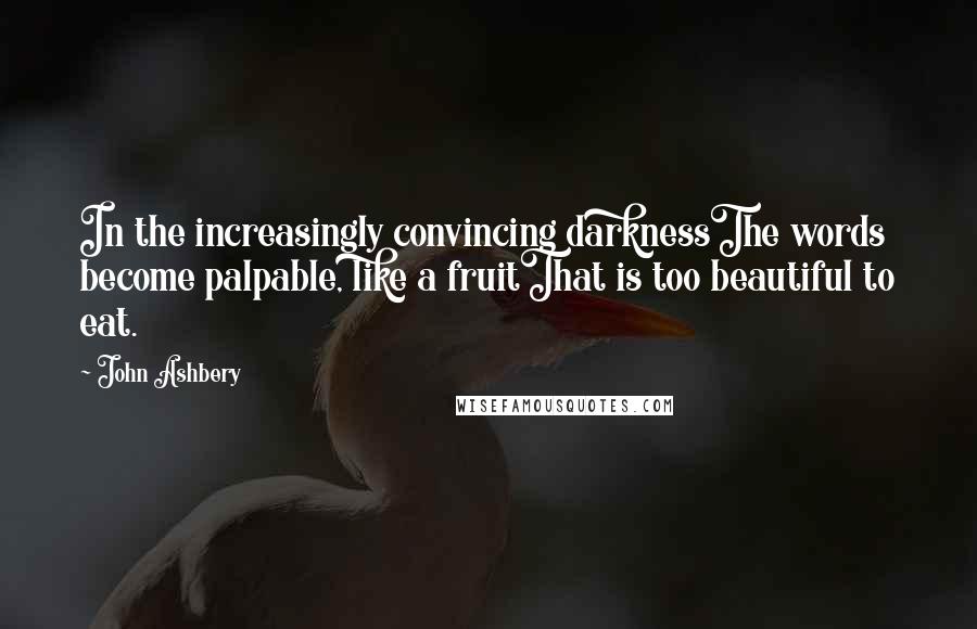 John Ashbery Quotes: In the increasingly convincing darknessThe words become palpable, like a fruitThat is too beautiful to eat.