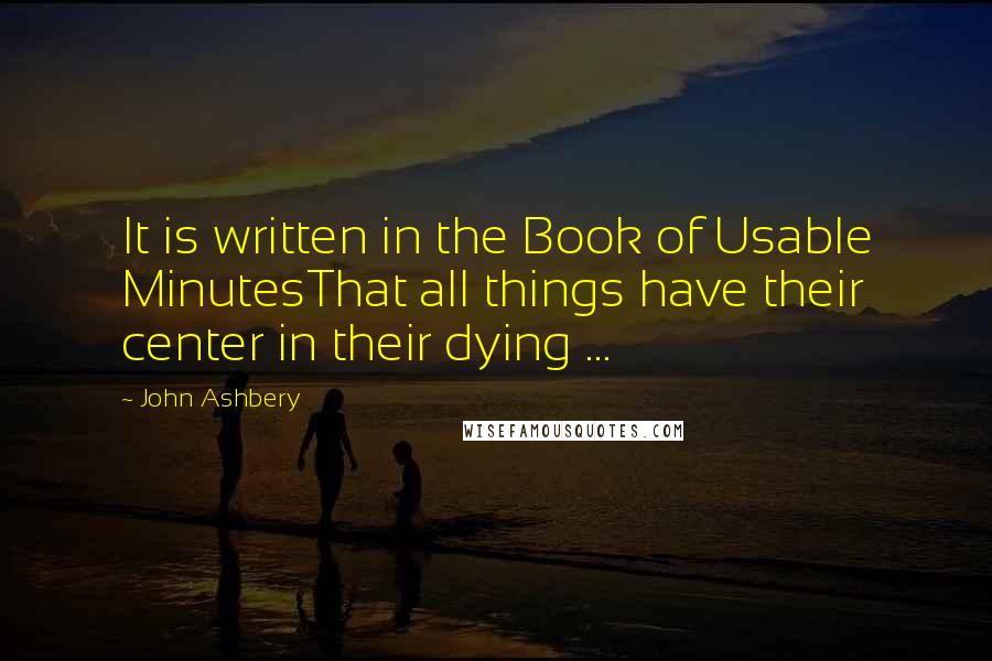 John Ashbery Quotes: It is written in the Book of Usable MinutesThat all things have their center in their dying ...