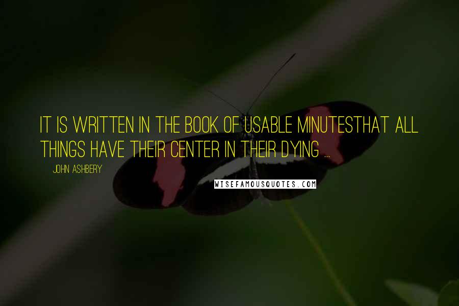 John Ashbery Quotes: It is written in the Book of Usable MinutesThat all things have their center in their dying ...