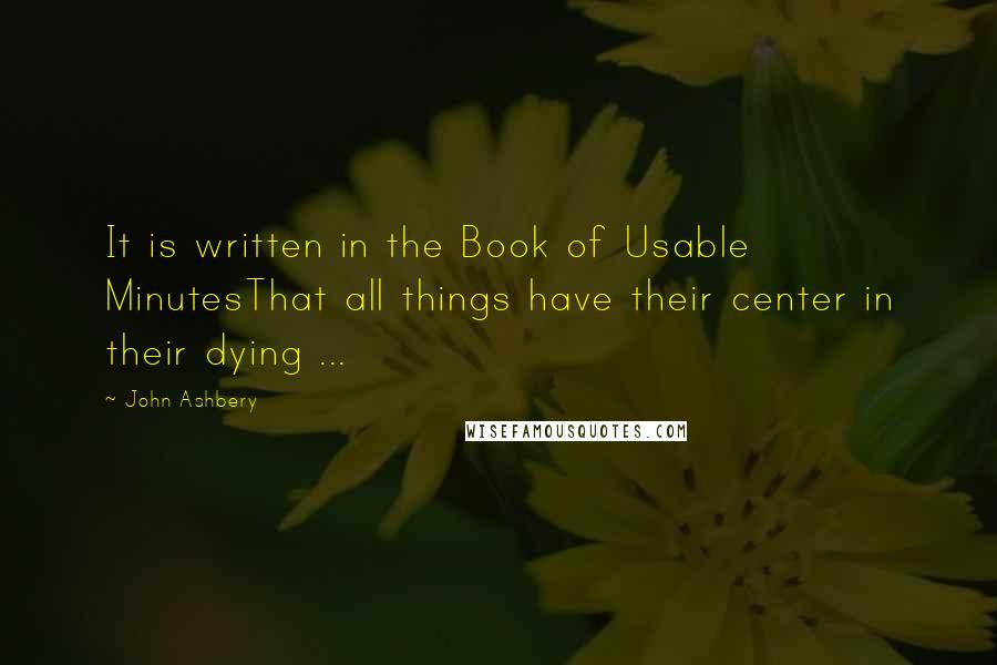 John Ashbery Quotes: It is written in the Book of Usable MinutesThat all things have their center in their dying ...