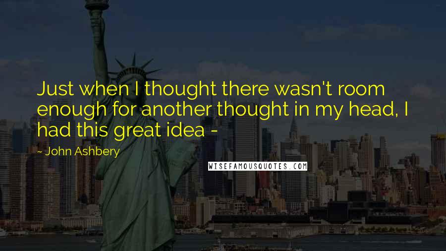 John Ashbery Quotes: Just when I thought there wasn't room enough for another thought in my head, I had this great idea - 