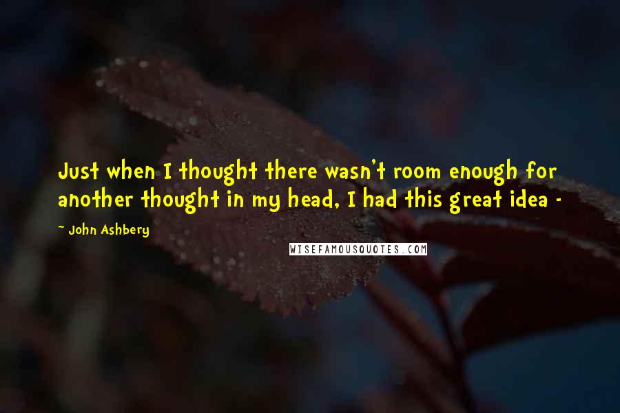 John Ashbery Quotes: Just when I thought there wasn't room enough for another thought in my head, I had this great idea - 