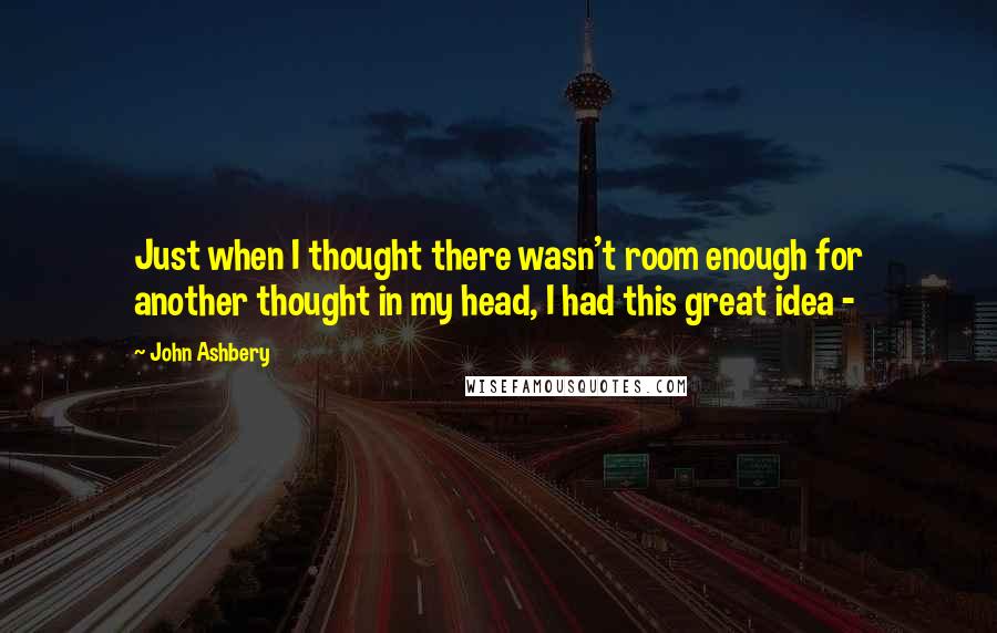 John Ashbery Quotes: Just when I thought there wasn't room enough for another thought in my head, I had this great idea - 
