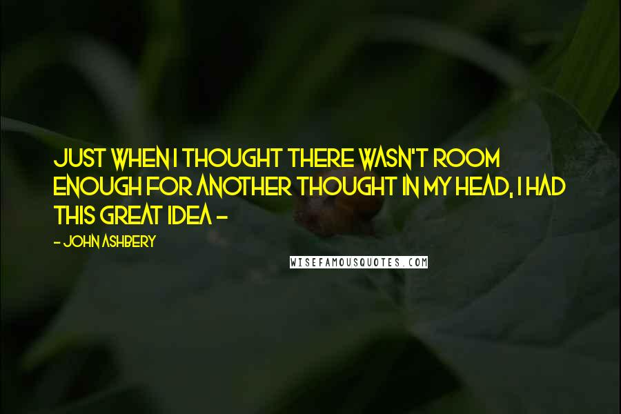 John Ashbery Quotes: Just when I thought there wasn't room enough for another thought in my head, I had this great idea - 