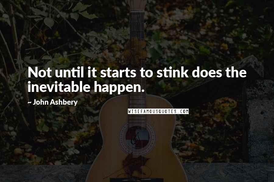 John Ashbery Quotes: Not until it starts to stink does the inevitable happen.