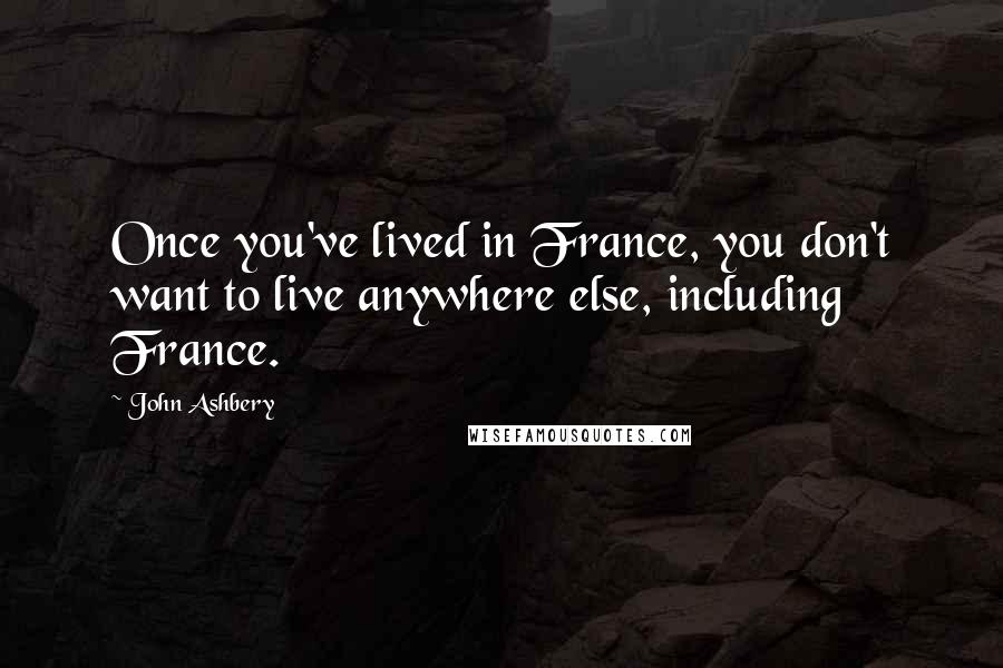 John Ashbery Quotes: Once you've lived in France, you don't want to live anywhere else, including France.