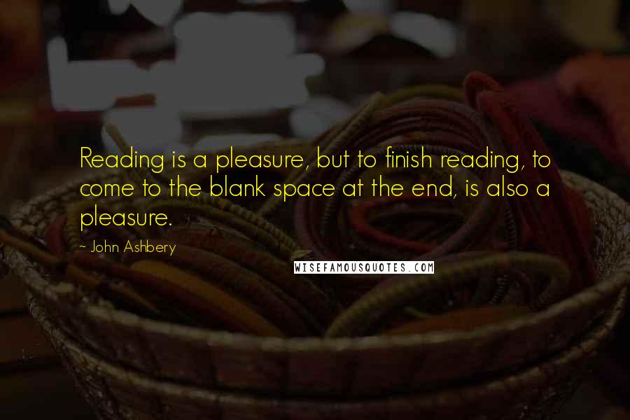 John Ashbery Quotes: Reading is a pleasure, but to finish reading, to come to the blank space at the end, is also a pleasure.