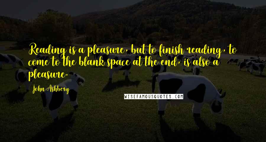 John Ashbery Quotes: Reading is a pleasure, but to finish reading, to come to the blank space at the end, is also a pleasure.