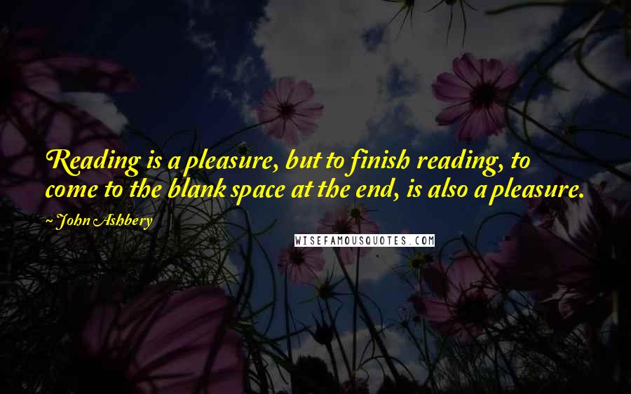 John Ashbery Quotes: Reading is a pleasure, but to finish reading, to come to the blank space at the end, is also a pleasure.