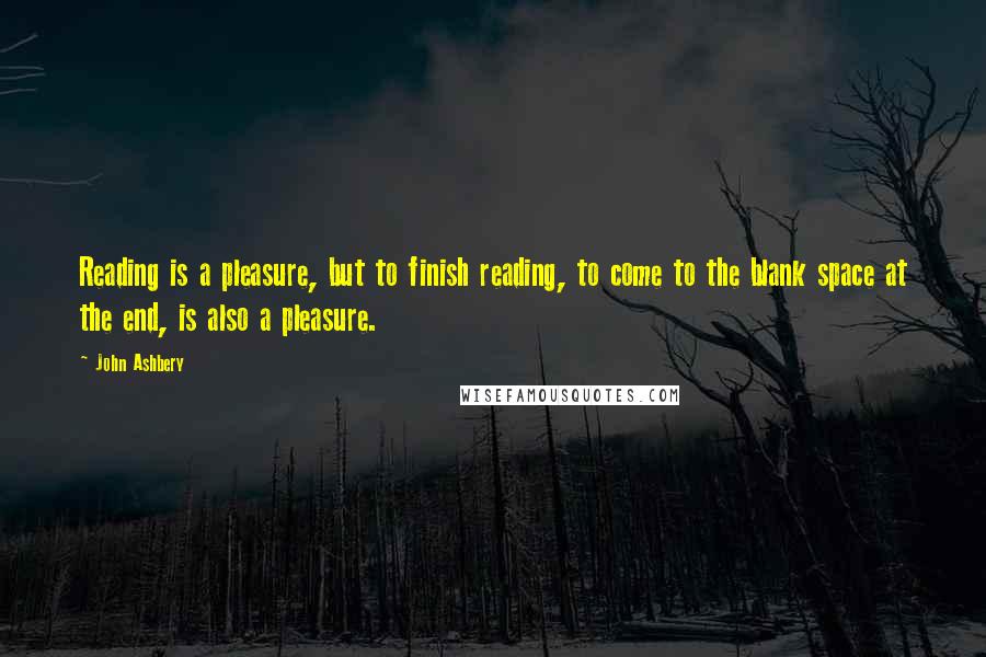John Ashbery Quotes: Reading is a pleasure, but to finish reading, to come to the blank space at the end, is also a pleasure.