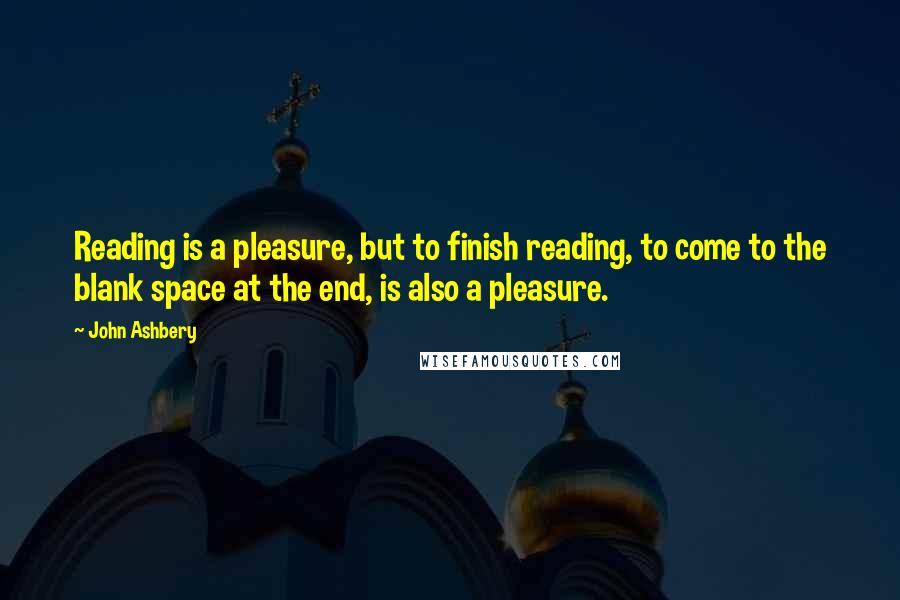 John Ashbery Quotes: Reading is a pleasure, but to finish reading, to come to the blank space at the end, is also a pleasure.