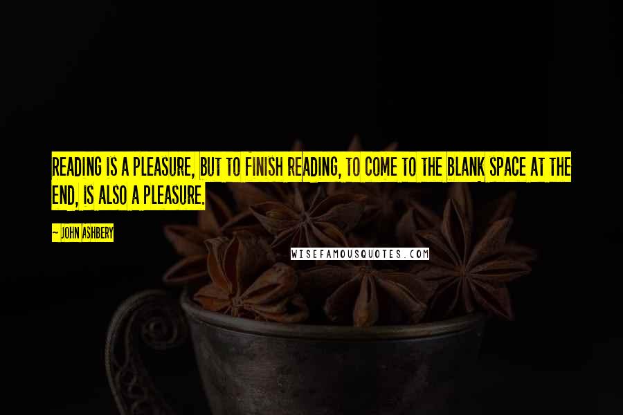 John Ashbery Quotes: Reading is a pleasure, but to finish reading, to come to the blank space at the end, is also a pleasure.