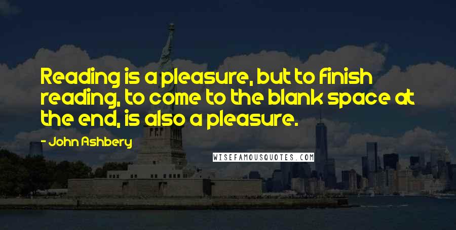 John Ashbery Quotes: Reading is a pleasure, but to finish reading, to come to the blank space at the end, is also a pleasure.