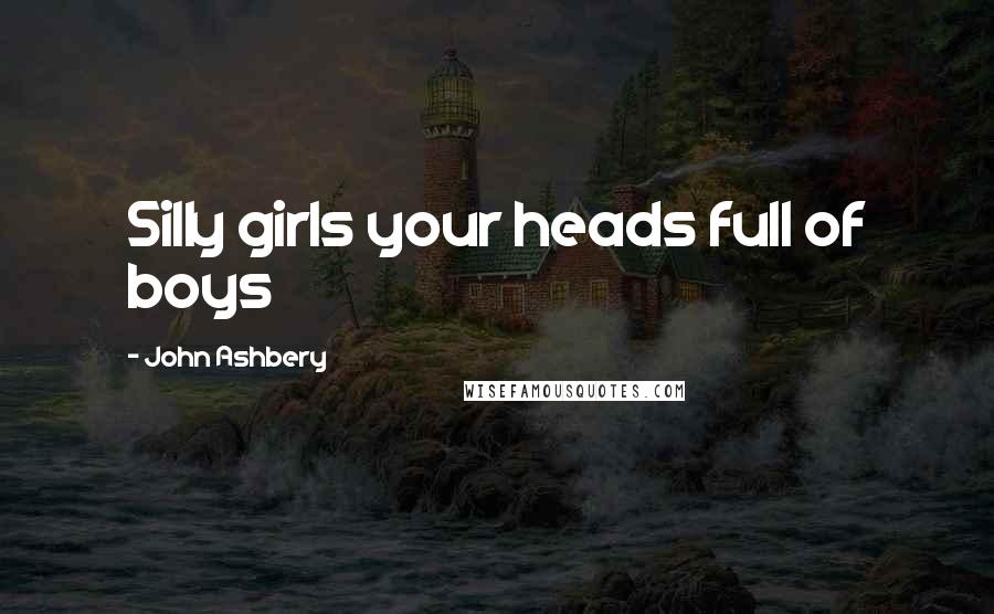 John Ashbery Quotes: Silly girls your heads full of boys