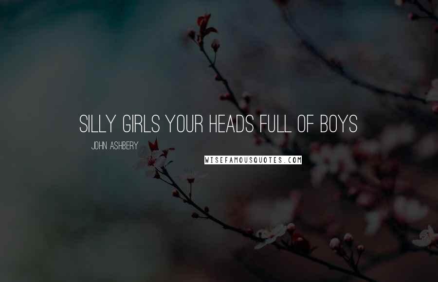 John Ashbery Quotes: Silly girls your heads full of boys