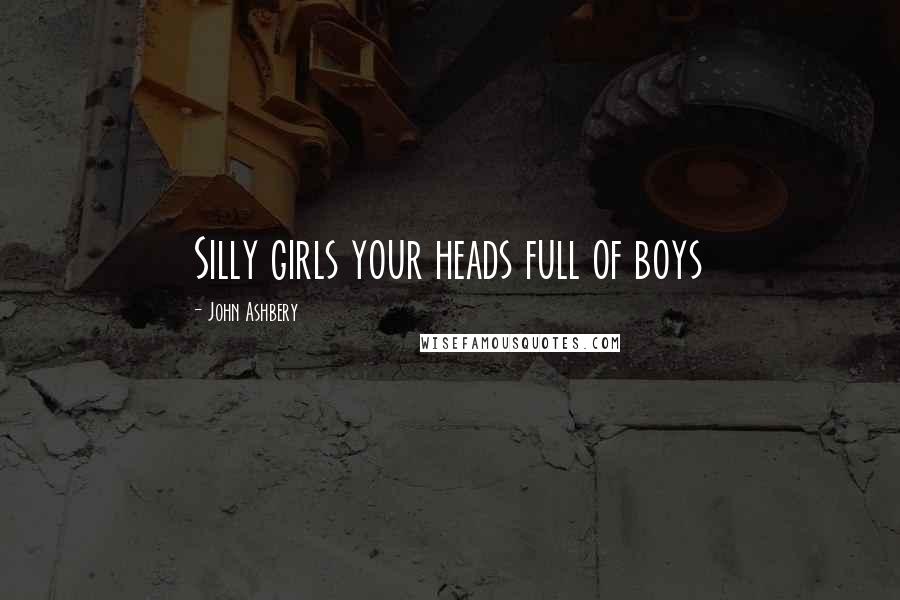 John Ashbery Quotes: Silly girls your heads full of boys