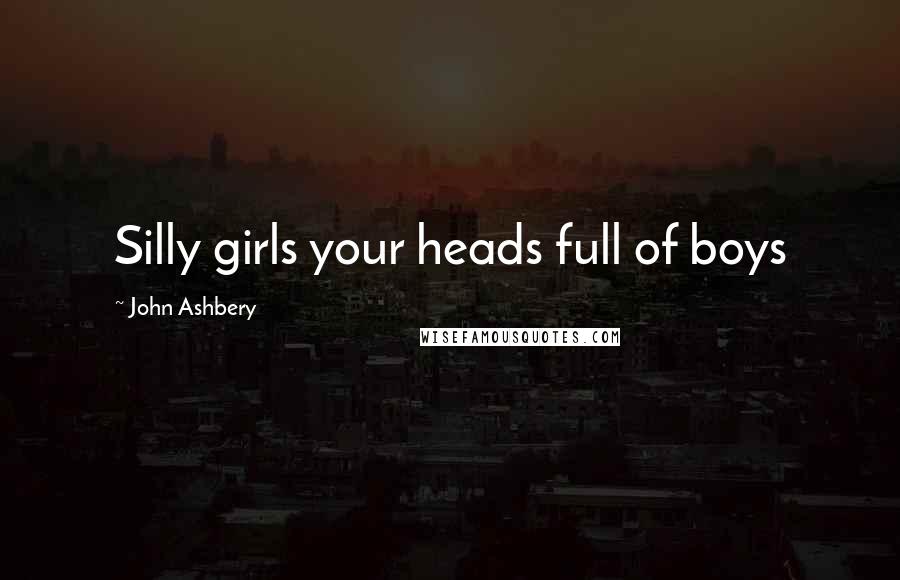 John Ashbery Quotes: Silly girls your heads full of boys