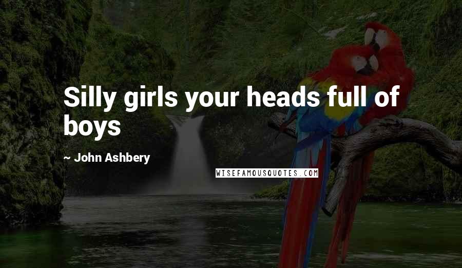 John Ashbery Quotes: Silly girls your heads full of boys