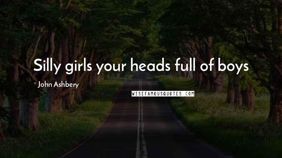 John Ashbery Quotes: Silly girls your heads full of boys