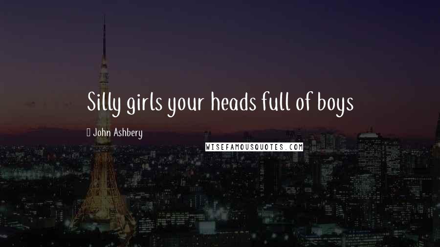 John Ashbery Quotes: Silly girls your heads full of boys