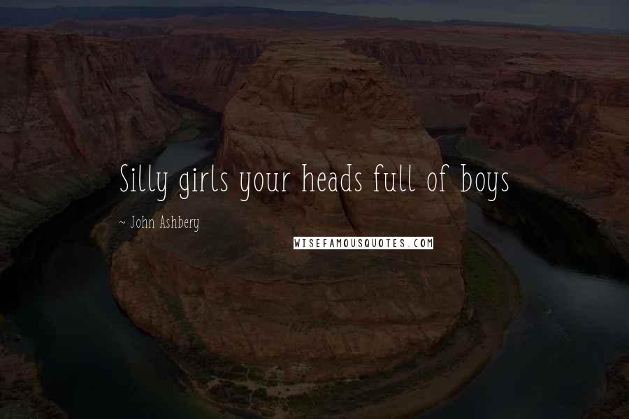 John Ashbery Quotes: Silly girls your heads full of boys