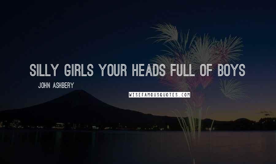 John Ashbery Quotes: Silly girls your heads full of boys