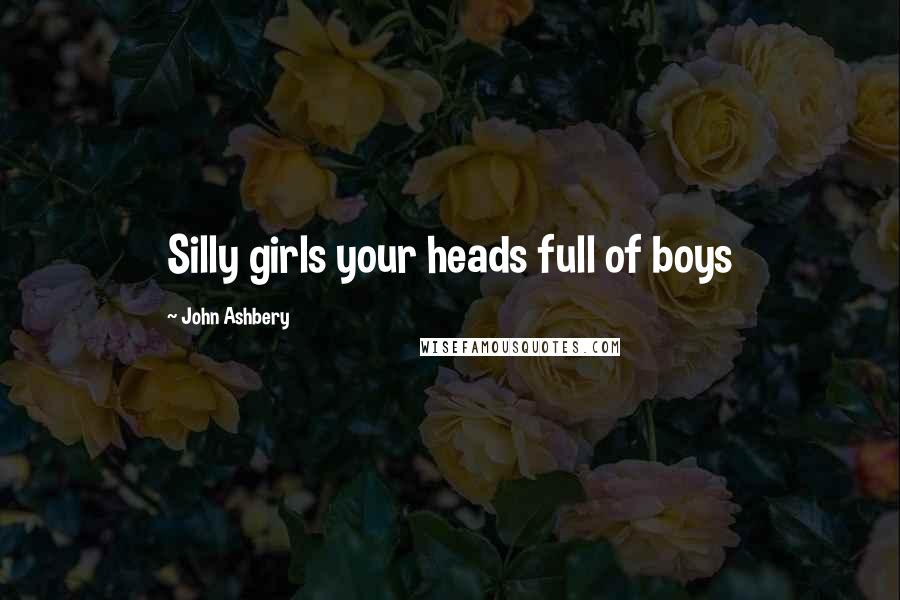 John Ashbery Quotes: Silly girls your heads full of boys