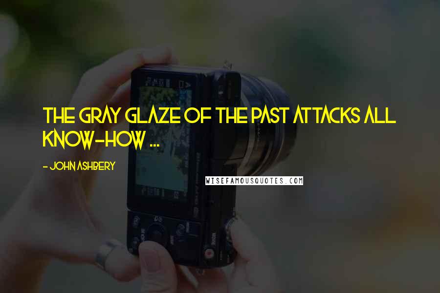 John Ashbery Quotes: The gray glaze of the past attacks all know-how ...