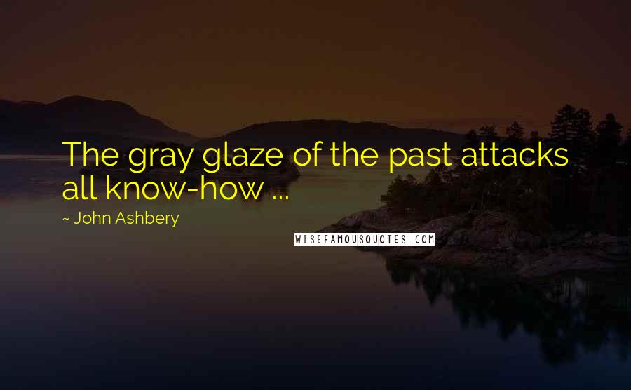 John Ashbery Quotes: The gray glaze of the past attacks all know-how ...