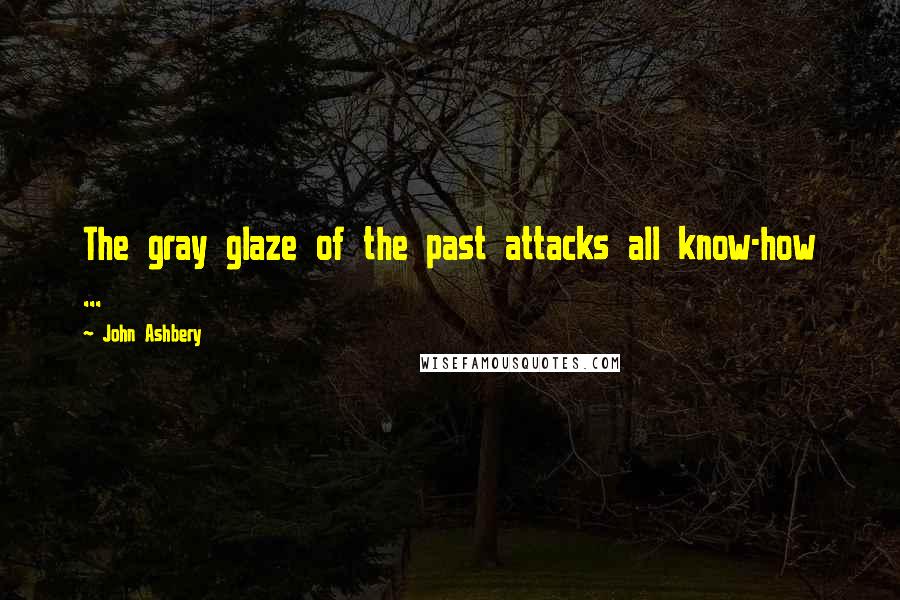 John Ashbery Quotes: The gray glaze of the past attacks all know-how ...