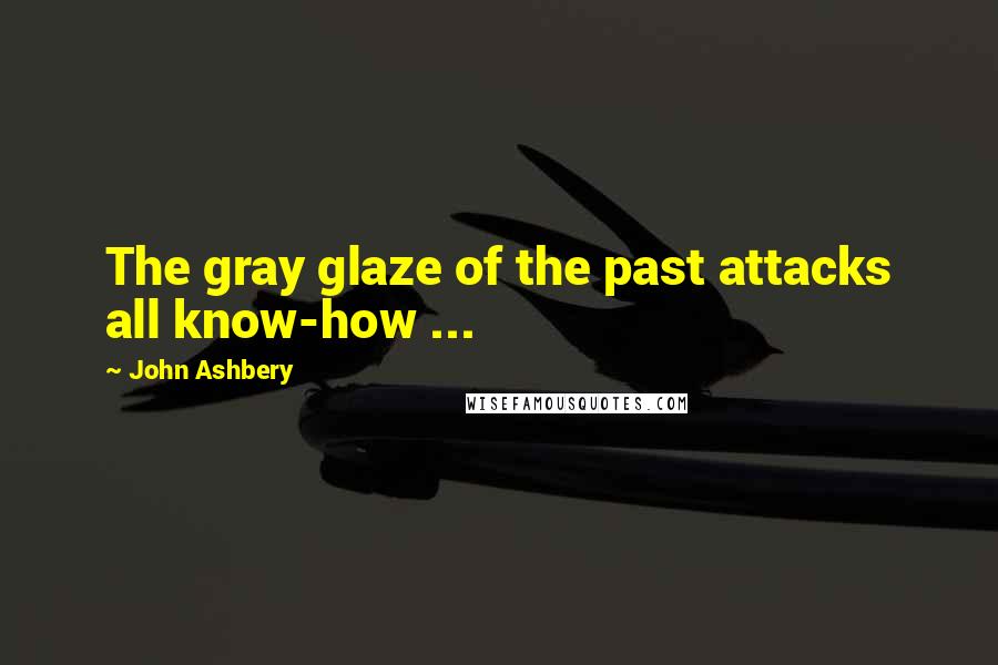 John Ashbery Quotes: The gray glaze of the past attacks all know-how ...